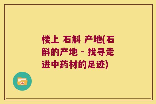 楼上 石斛 产地(石斛的产地 - 找寻走进中药材的足迹)