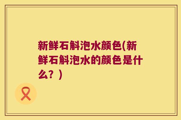 新鲜石斛泡水颜色(新鲜石斛泡水的颜色是什么？)