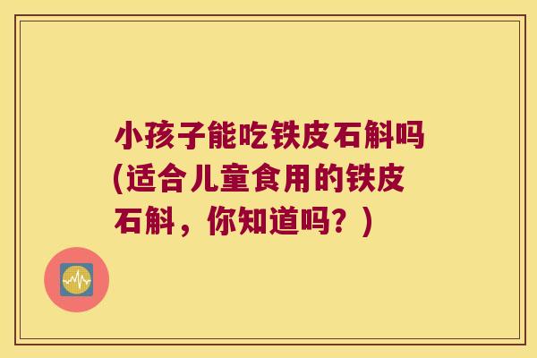 小孩子能吃铁皮石斛吗(适合儿童食用的铁皮石斛，你知道吗？)
