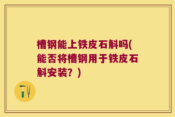 槽钢能上铁皮石斛吗(能否将槽钢用于铁皮石斛安装？)