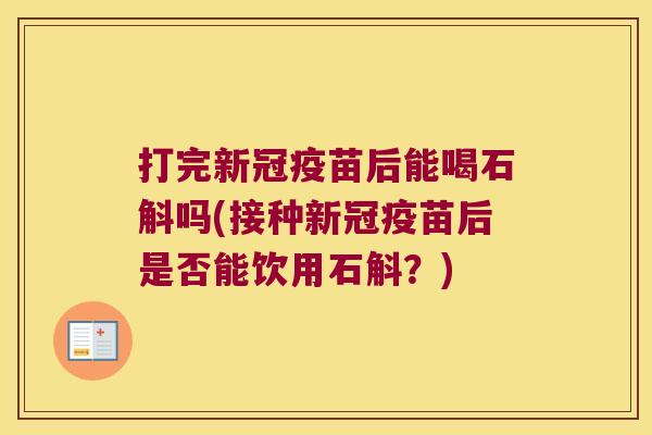 打完新冠疫苗后能喝石斛吗(接种新冠疫苗后是否能饮用石斛？)