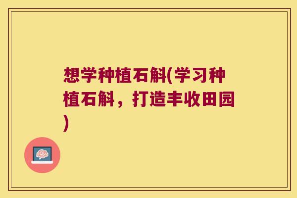 想学种植石斛(学习种植石斛，打造丰收田园)