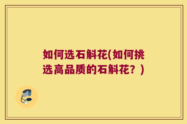 如何选石斛花(如何挑选高品质的石斛花？)