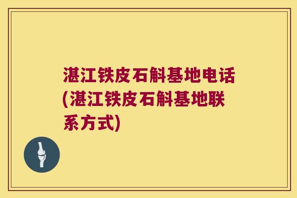 湛江铁皮石斛基地电话(湛江铁皮石斛基地联系方式)