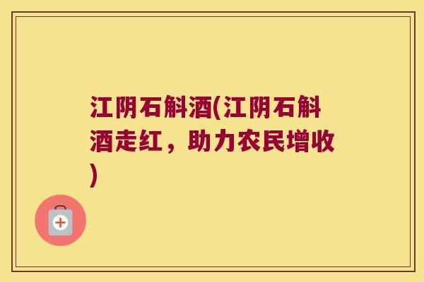 江阴石斛酒(江阴石斛酒走红，助力农民增收)