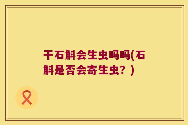 干石斛会生虫吗吗(石斛是否会寄生虫?) 干石斛会生虫吗吗(石斛是否会寄生虫?)