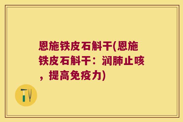 恩施铁皮石斛干(恩施铁皮石斛干：润肺止咳，提高免疫力)
