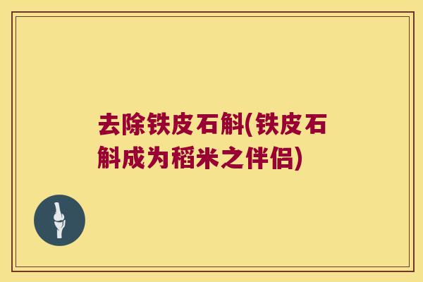 去除铁皮石斛(铁皮石斛成为稻米之伴侣) 去除铁皮石斛(铁皮石斛成为稻米之伴侣)