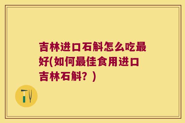 吉林进口石斛怎么吃好(如何佳食用进口吉林石斛?) 吉林进口石斛怎么吃好(如何佳食用进口吉林石斛?)