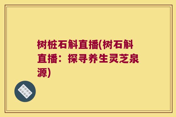 树桩石斛直播(树石斛直播：探寻养生灵芝泉源)