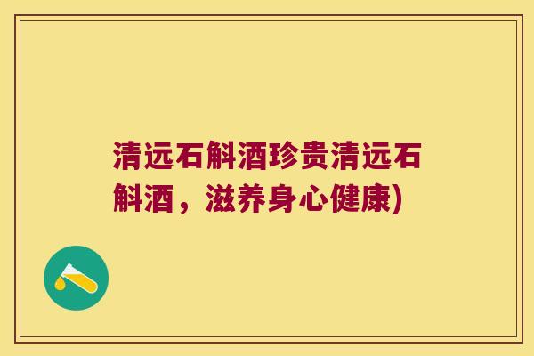 清远石斛酒珍贵清远石斛酒,滋养身心健康) 清远石斛酒珍贵清远石斛酒,滋养身心健康)