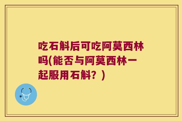 吃石斛后可吃阿莫西林吗(能否与阿莫西林一起服用石斛？)