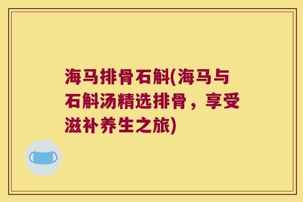 海马排骨石斛(海马与石斛汤精选排骨，享受滋补养生之旅)