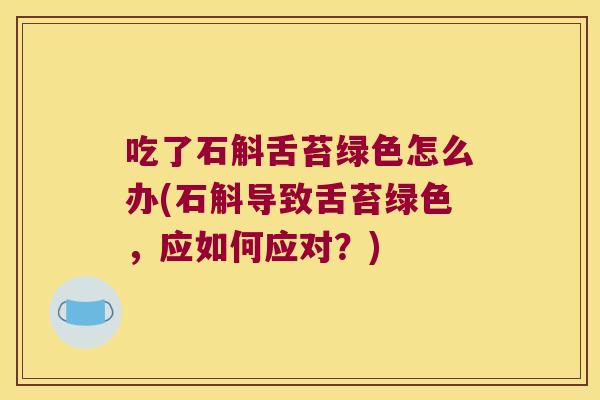 吃了石斛舌苔绿色怎么办(石斛导致舌苔绿色，应如何应对？)