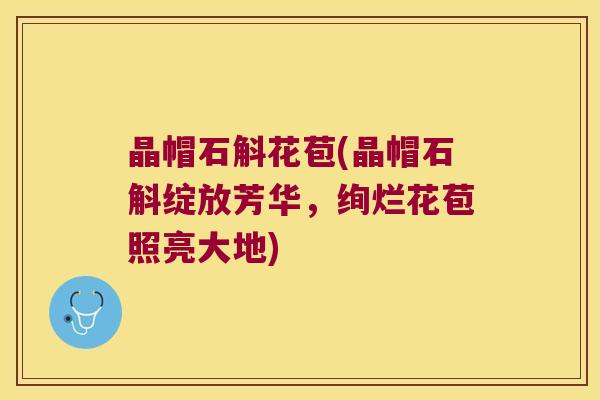 晶帽石斛花苞(晶帽石斛绽放芳华，绚烂花苞照亮大地)