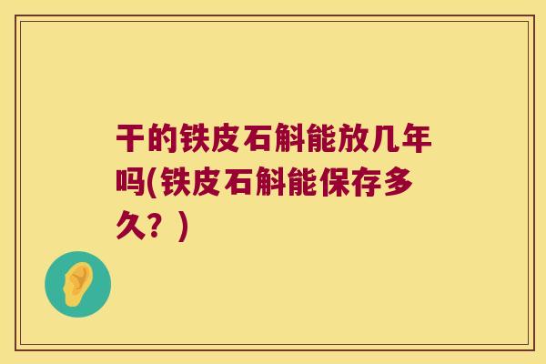 干的铁皮石斛能放几年吗(铁皮石斛能保存多久？)