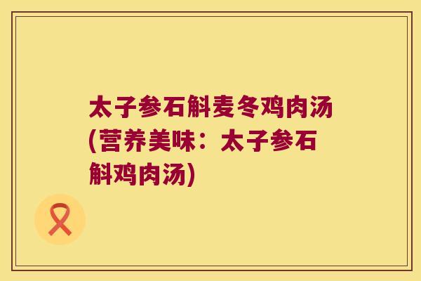 太子参石斛麦冬鸡肉汤(营养美味：太子参石斛鸡肉汤)