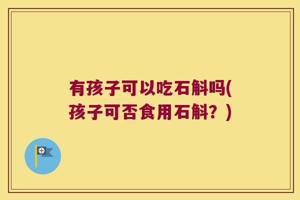 有孩子可以吃石斛吗(孩子可否食用石斛?) 有孩子可以吃石斛吗(孩子可否食用石斛?)