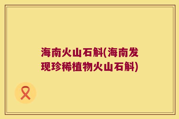 海南火山石斛(海南发现珍稀植物火山石斛)