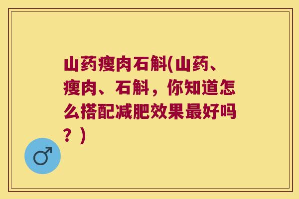 山药瘦肉石斛(山药、瘦肉、石斛,你知道怎么搭配效果好吗?) 山药瘦肉石斛(山药、瘦肉、石斛,你知道怎么搭配效果好吗?)