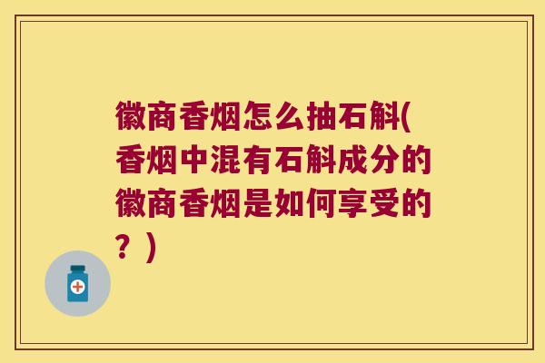 徽商香烟怎么抽石斛(香烟中混有石斛成分的徽商香烟是如何享受的？)