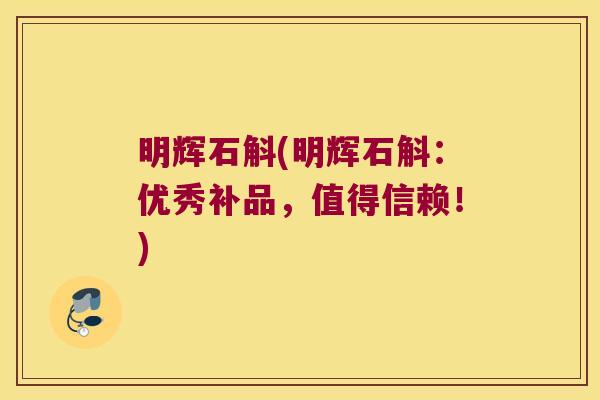 明辉石斛(明辉石斛：优秀补品，值得信赖！)