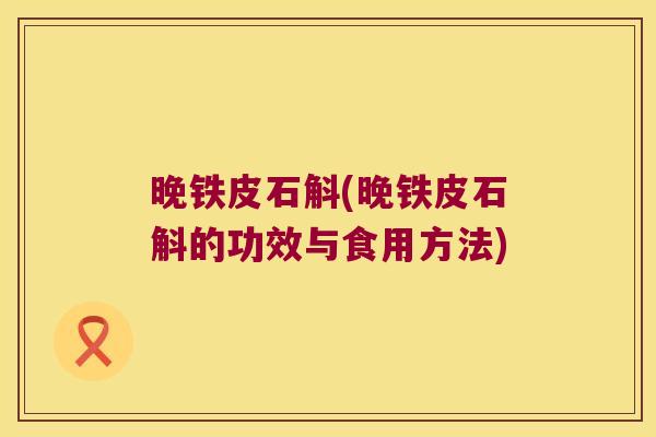 晚铁皮石斛(晚铁皮石斛的功效与食用方法)