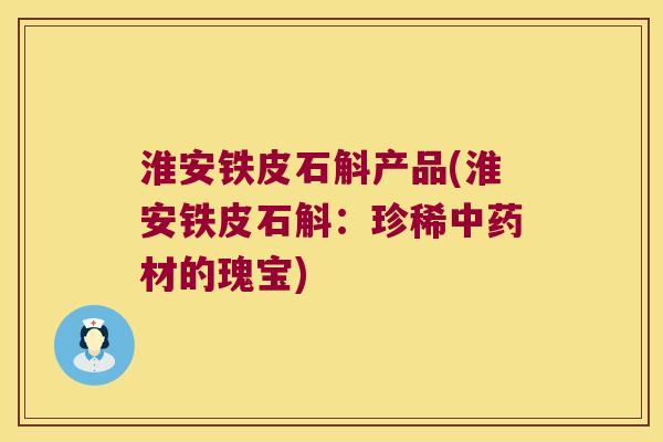 淮安铁皮石斛产品(淮安铁皮石斛：珍稀中药材的瑰宝)