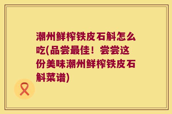 潮州鲜榨铁皮石斛怎么吃(品尝最佳！尝尝这份美味潮州鲜榨铁皮石斛菜谱)