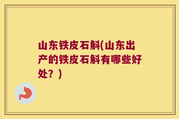 山东铁皮石斛(山东出产的铁皮石斛有哪些好处？)