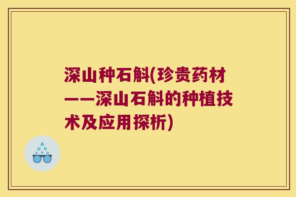 深山种石斛(珍贵药材——深山石斛的种植技术及应用探析)