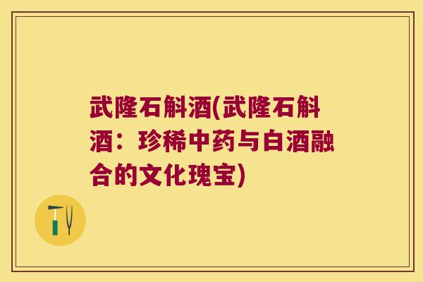 武隆石斛酒(武隆石斛酒:珍稀与白酒融合的文化瑰宝) 武隆石斛酒(武隆石斛酒:珍稀与白酒融合的文化瑰宝)