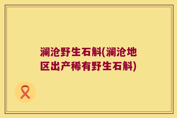 澜沧野生石斛(澜沧地区出产稀有野生石斛)