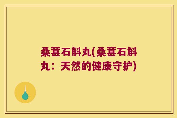 桑葚石斛丸(桑葚石斛丸:天然的健康守护) 桑葚石斛丸(桑葚石斛丸:天然的健康守护)