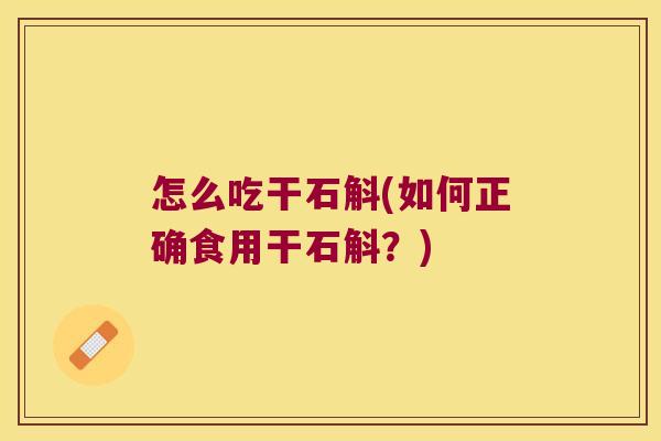 怎么吃干石斛(如何正确食用干石斛？)