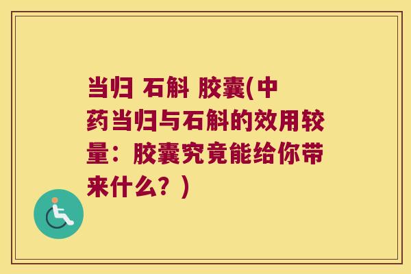 当归 石斛 胶囊(中药当归与石斛的效用较量：胶囊究竟能给你带来什么？)