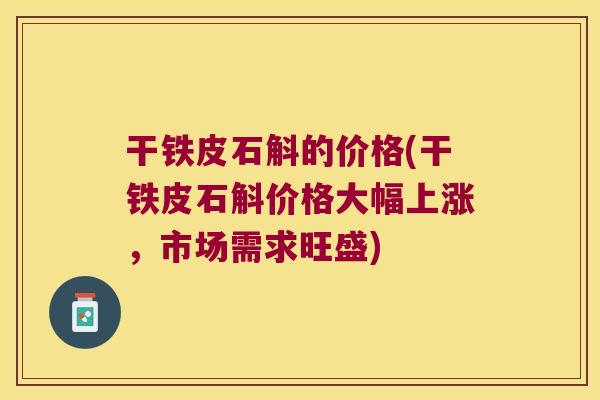 干铁皮石斛的价格(干铁皮石斛价格大幅上涨，市场需求旺盛)