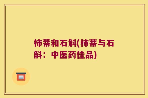 柿蒂和石斛(柿蒂与石斛:中医药佳品) 柿蒂和石斛(柿蒂与石斛:中医药佳品)