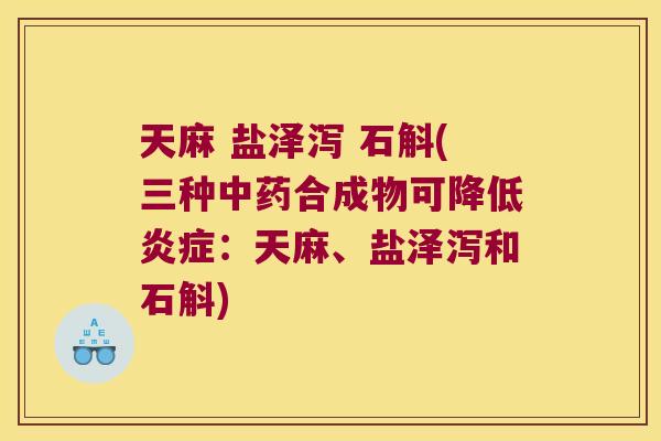 天麻 盐泽泻 石斛(三种中药合成物可降低炎症：天麻、盐泽泻和石斛)