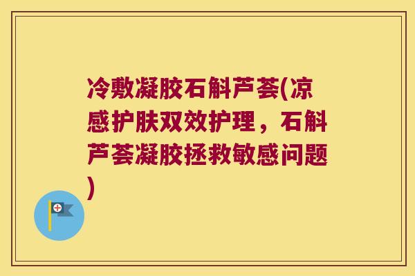 冷敷凝胶石斛芦荟(凉感护肤双效护理，石斛芦荟凝胶拯救敏感问题)
