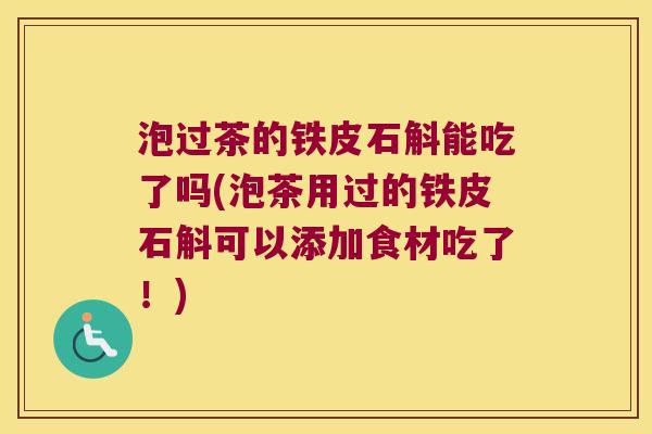 泡过茶的铁皮石斛能吃了吗(泡茶用过的铁皮石斛可以添加食材吃了!) 泡过茶的铁皮石斛能吃了吗(泡茶用过的铁皮石斛可以添加食材吃了!)