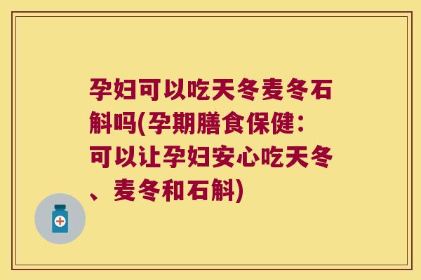 孕妇可以吃天冬麦冬石斛吗(孕期膳食保健：可以让孕妇安心吃天冬、麦冬和石斛)