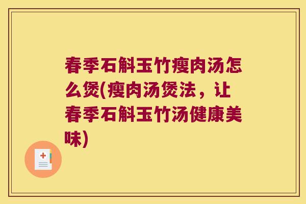 春季石斛玉竹瘦肉汤怎么煲(瘦肉汤煲法，让春季石斛玉竹汤健康美味)