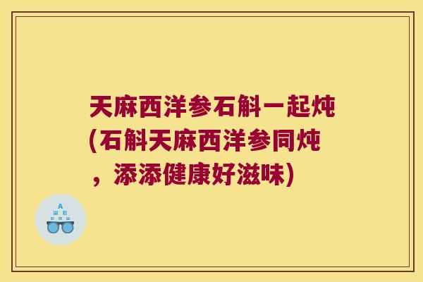 天麻西洋参石斛一起炖(石斛天麻西洋参同炖，添添健康好滋味)