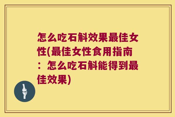 怎么吃石斛效果最佳女性(最佳女性食用指南：怎么吃石斛能得到最佳效果)