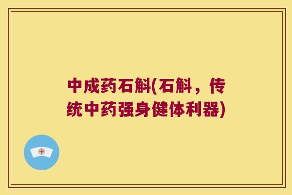 中成药石斛(石斛，传统中药强身健体利器)