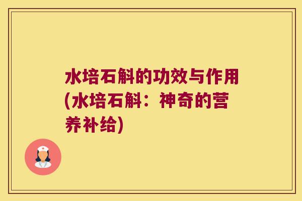 水培石斛的功效与作用(水培石斛：神奇的营养补给)
