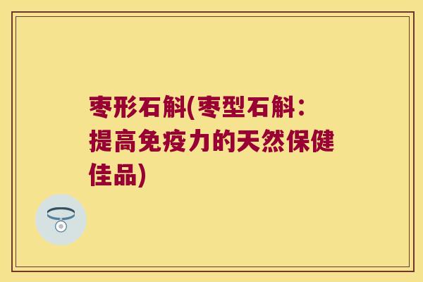 枣形石斛(枣型石斛：提高免疫力的天然保健佳品)