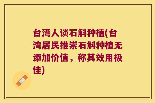 台湾人谈石斛种植(台湾居民推崇石斛种植无添加价值，称其效用极佳)