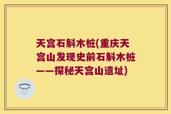 天宫石斛木桩(重庆天宫山发现史前石斛木桩——探秘天宫山遗址)